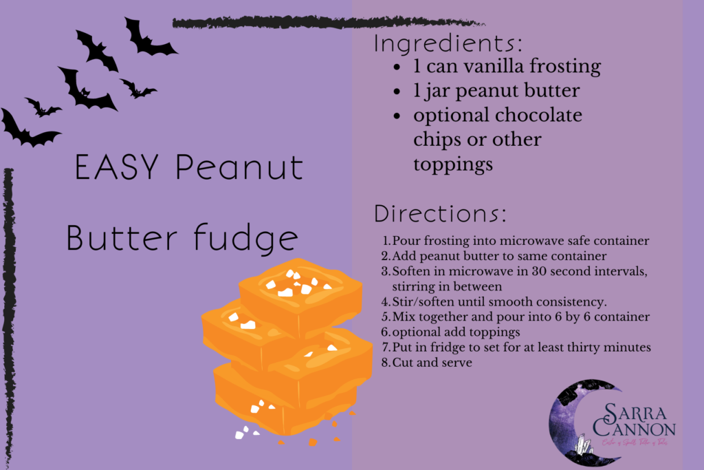 Easy Peanut Butter Fudge: 
1 can vanilla frosting
1 jar peanut butter
optional chocolate chips or other toppings

Directions: 
1. Pour frosting into microwave safe container
2. Add peanut butter
3. Soften in microwave in 30 second intervals, stirring in between
4. Mix together and pour into 6 x 6 container
6. Add desired toppings
7. Put in fridge to set for at least thirty minutes.
Cut and serve.